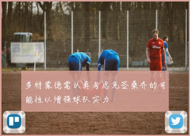 多特蒙德需认真考虑免签桑乔的可能性以增强球队实力