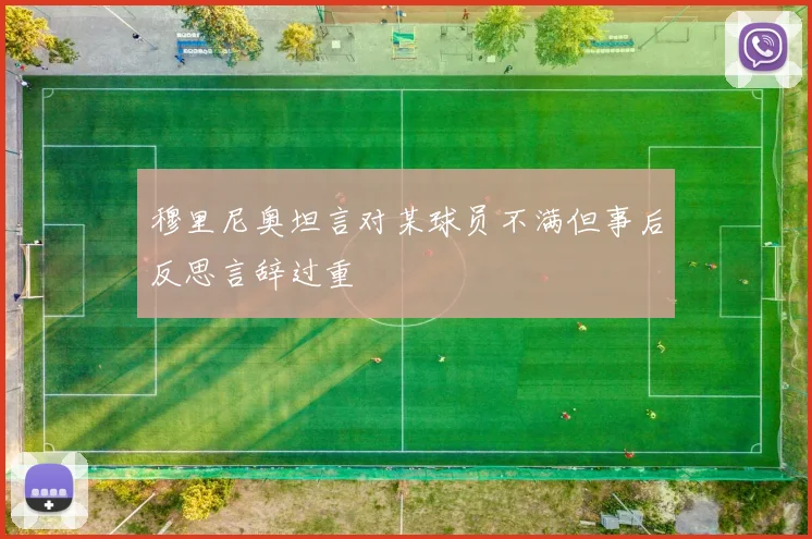 穆里尼奥坦言对某球员不满但事后反思言辞过重
