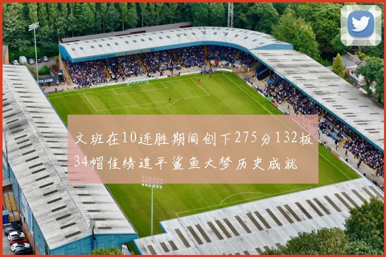 文班在10连胜期间创下275分132板34帽佳绩追平鲨鱼大梦历史成就