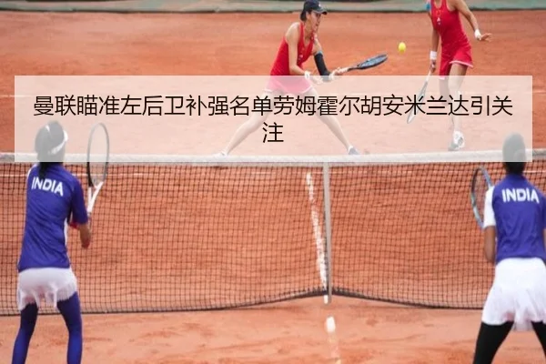 曼联瞄准左后卫补强名单劳姆霍尔胡安米兰达引关注